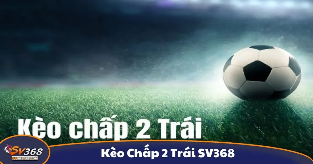 Kèo Chấp 2 Trái SV368 - Hướng Dẫn Cá Cược Chính Xác
